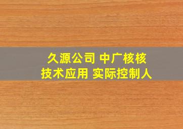 久源公司 中广核核技术应用 实际控制人